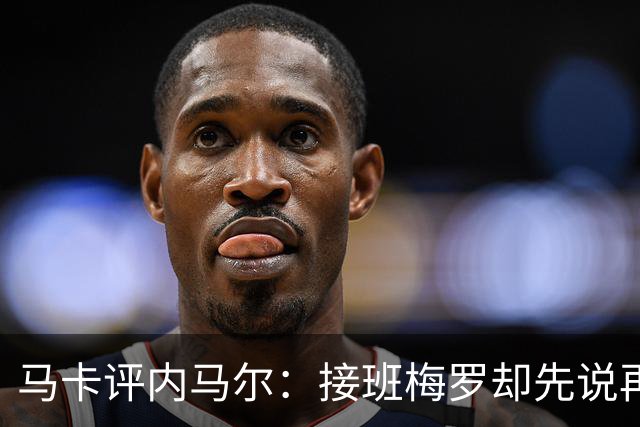 马卡评内马尔：接班梅罗却先说再见，最后一舞留下残酷悖论